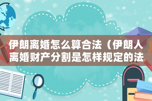 伊朗離婚怎么算合法（伊朗人離婚財(cái)產(chǎn)分割是怎樣規(guī)定的法律）