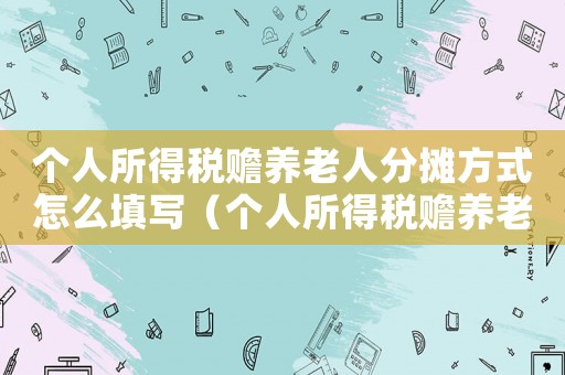 個(gè)人所得稅贍養(yǎng)老人分?jǐn)偡绞皆趺刺顚?xiě)（個(gè)人所得稅贍養(yǎng)老人分?jǐn)倕f(xié)議書(shū)范本）