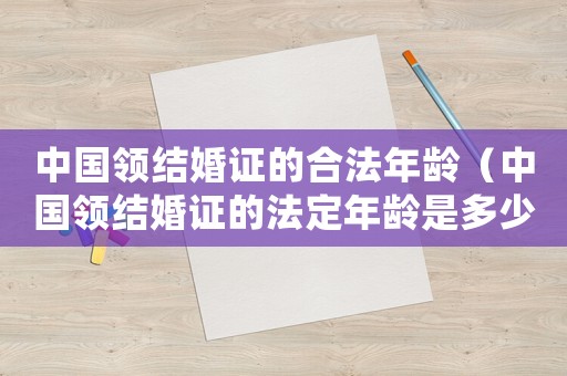 中國(guó)領(lǐng)結(jié)婚證的合法年齡（中國(guó)領(lǐng)結(jié)婚證的法定年齡是多少歲以上）