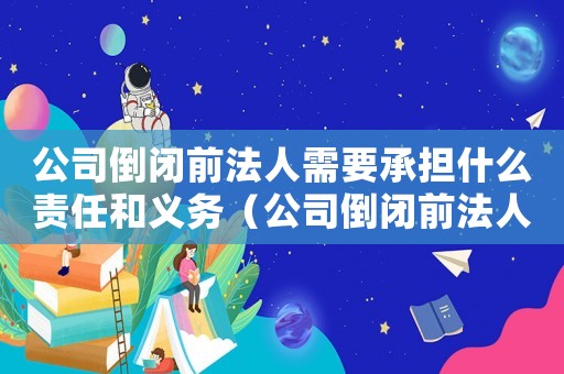 公司倒閉前法人需要承擔(dān)什么責(zé)任和義務(wù)（公司倒閉前法人需要承擔(dān)什么責(zé)任）