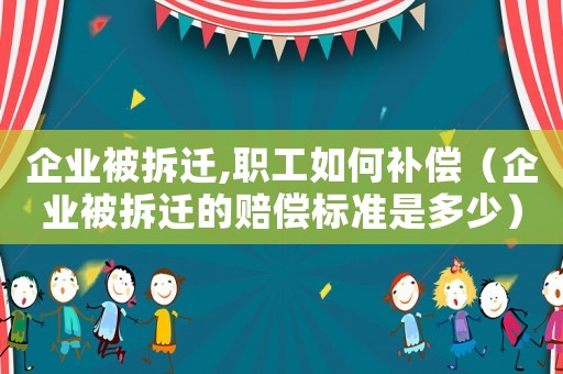 企業(yè)被拆遷,職工如何補償（企業(yè)被拆遷的賠償標準是多少）