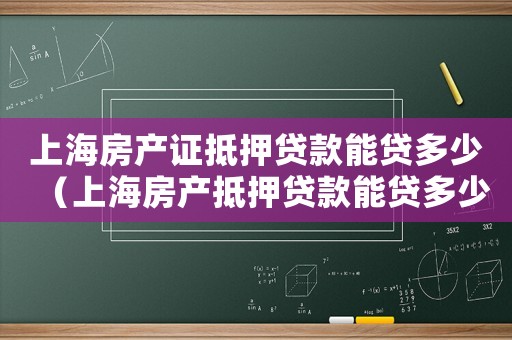 上海房產(chǎn)證抵押貸款能貸多少（上海房產(chǎn)抵押貸款能貸多少,能貸幾年）