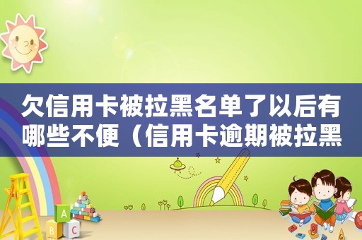 欠信用卡被拉黑名單了以后有哪些不便（信用卡逾期被拉黑名單會怎么樣嗎）