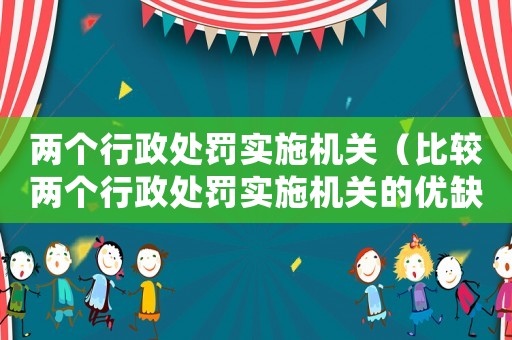 兩個行政處罰實(shí)施機(jī)關(guān)（比較兩個行政處罰實(shí)施機(jī)關(guān)的優(yōu)缺點(diǎn)）