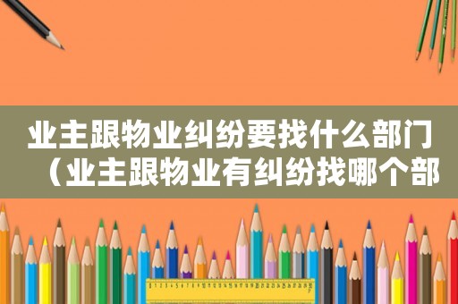 業(yè)主跟物業(yè)糾紛要找什么部門（業(yè)主跟物業(yè)有糾紛找哪個部門）