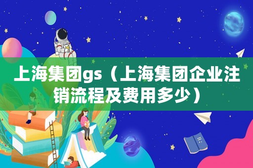 上海集團(tuán)gs（上海集團(tuán)企業(yè)注銷流程及費(fèi)用多少）