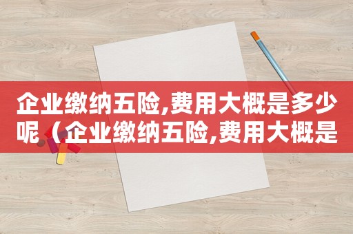 企業(yè)繳納五險,費用大概是多少呢（企業(yè)繳納五險,費用大概是多少）