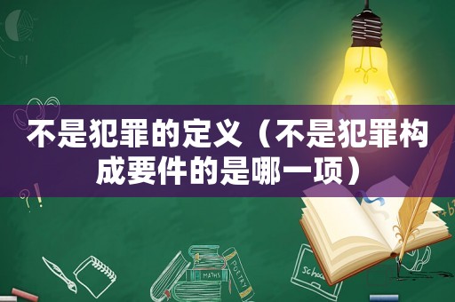 不是犯罪的定義（不是犯罪構(gòu)成要件的是哪一項）