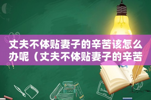 丈夫不體貼妻子的辛苦該怎么辦呢（丈夫不體貼妻子的辛苦該怎么辦）
