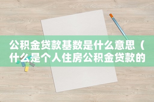 公積金貸款基數(shù)是什么意思（什么是個(gè)人住房公積金貸款的基數(shù)）