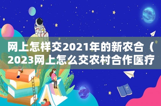 網上怎樣交2021年的新農合（2023網上怎么交農村合作醫(yī)療費）