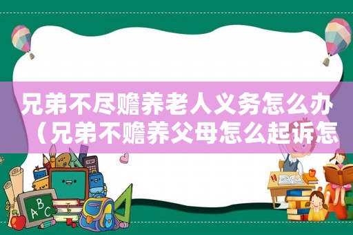 兄弟不盡贍養(yǎng)老人義務(wù)怎么辦（兄弟不贍養(yǎng)父母怎么起訴怎么取證）