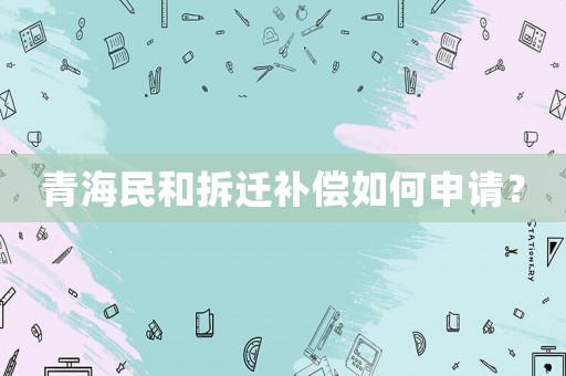 青海民和拆遷補(bǔ)償如何申請？