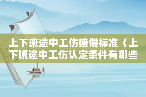 上下班途中工傷賠償標(biāo)準(zhǔn)（上下班途中工傷認(rèn)定條件有哪些要求）