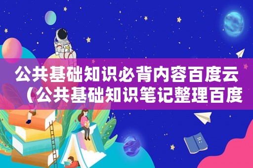 公共基礎(chǔ)知識(shí)必背內(nèi)容百度云（公共基礎(chǔ)知識(shí)筆記整理百度云）
