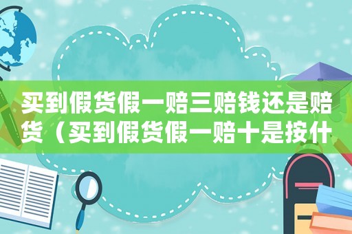 買(mǎi)到假貨假一賠三賠錢(qián)還是賠貨（買(mǎi)到假貨假一賠十是按什么價(jià)格賠償）