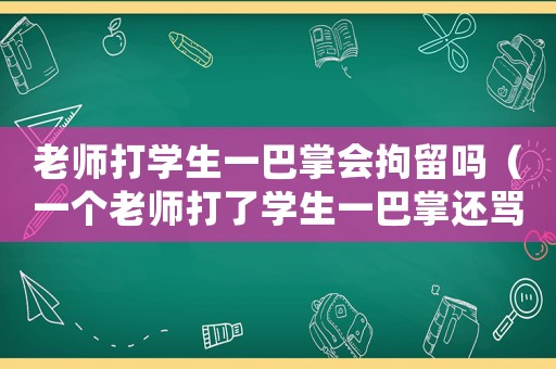 老師打?qū)W生一巴掌會(huì)拘留嗎（一個(gè)老師打了學(xué)生一巴掌還罵那個(gè)學(xué)生）