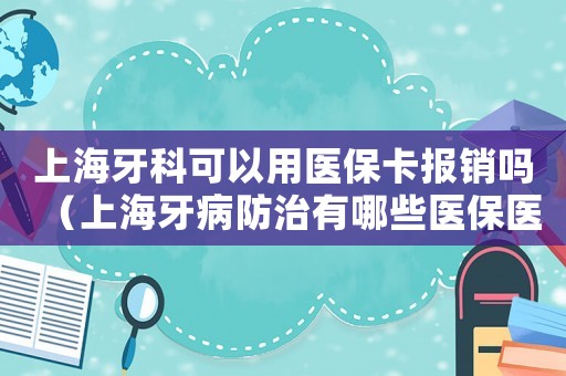 上海牙科可以用醫(yī)保卡報(bào)銷嗎（上海牙病防治有哪些醫(yī)保醫(yī)院可以報(bào)銷）