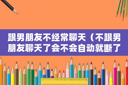 跟男朋友不經(jīng)常聊天（不跟男朋友聊天了會不會自動就斷了）