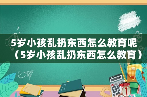 5歲小孩亂扔?xùn)|西怎么教育呢（5歲小孩亂扔?xùn)|西怎么教育）