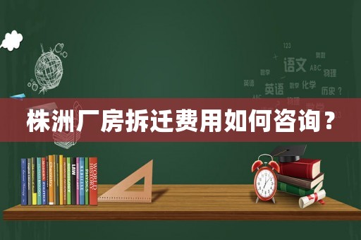 株洲廠房拆遷費(fèi)用如何咨詢？