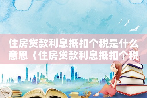 住房貸款利息抵扣個稅是什么意思（住房貸款利息抵扣個稅的政策）