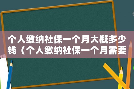 個(gè)人繳納社保一個(gè)月大概多少錢(qián)（個(gè)人繳納社保一個(gè)月需要多少錢(qián)）