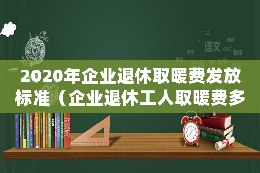 2020年企業(yè)退休取暖費(fèi)發(fā)放標(biāo)準(zhǔn)（企業(yè)退休工人取暖費(fèi)多少呢?）
