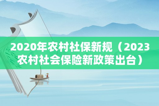 2020年農(nóng)村社保新規(guī)（2023農(nóng)村社會(huì)保險(xiǎn)新政策出臺(tái)）