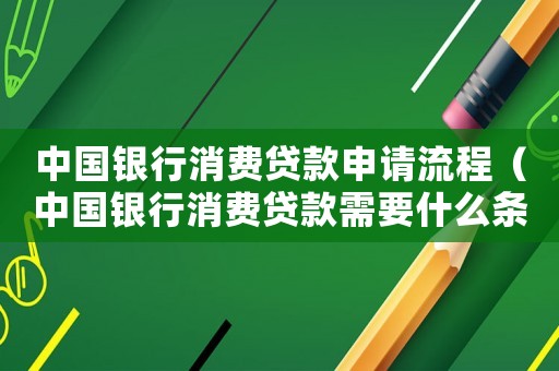 中國銀行消費(fèi)貸款申請流程（中國銀行消費(fèi)貸款需要什么條件）