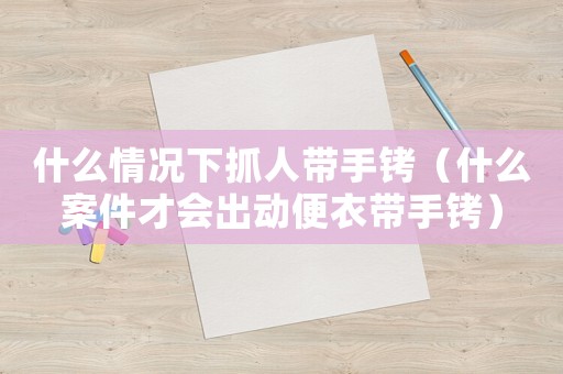 什么情況下抓人帶手銬（什么案件才會(huì)出動(dòng)便衣帶手銬）