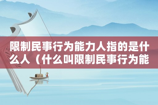 限制民事行為能力人指的是什么人（什么叫限制民事行為能力人是什么意思）