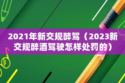 2021年新交規(guī)醉駕（2023新交規(guī)醉酒駕駛怎樣處罰的）