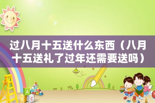 過(guò)八月十五送什么東西（八月十五送禮了過(guò)年還需要送嗎）