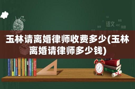 玉林請(qǐng)離婚律師收費(fèi)多少(玉林離婚請(qǐng)律師多少錢)