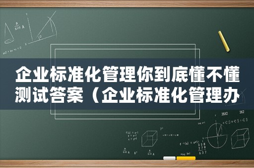 企業(yè)標準化管理你到底懂不懂測試答案（企業(yè)標準化管理辦法有哪些內容）