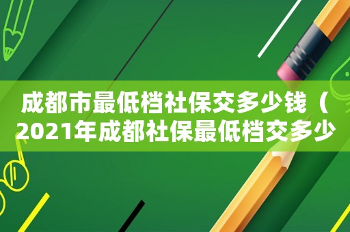 成都市最低檔社保交多少錢(qián)（2021年成都社保最低檔交多少錢(qián)）