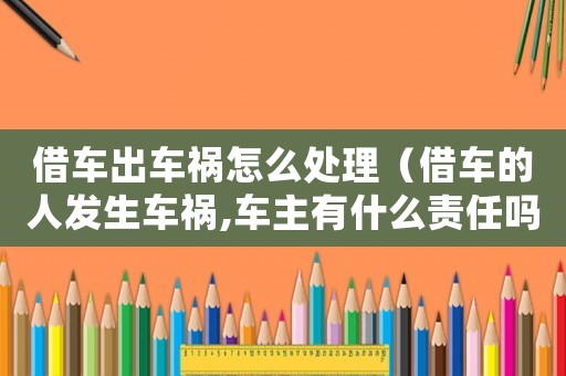 借車出車禍怎么處理（借車的人發(fā)生車禍,車主有什么責(zé)任嗎）