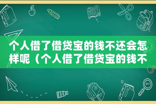 個(gè)人借了借貸寶的錢不還會(huì)怎樣呢（個(gè)人借了借貸寶的錢不還會(huì)怎樣呢）