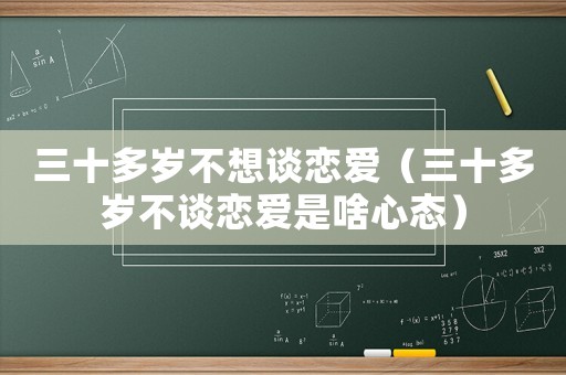 三十多歲不想談戀愛(ài)（三十多歲不談戀愛(ài)是啥心態(tài)）