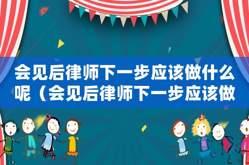 會見后律師下一步應(yīng)該做什么呢（會見后律師下一步應(yīng)該做什么）