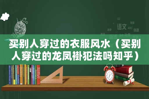 買別人穿過的衣服風(fēng)水（買別人穿過的龍鳳褂犯法嗎知乎）