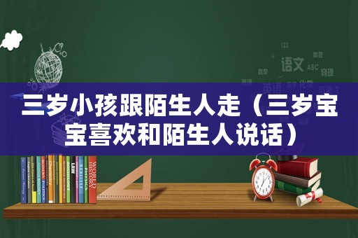 三歲小孩跟陌生人走（三歲寶寶喜歡和陌生人說(shuō)話）