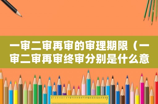 一審二審再審的審理期限（一審二審再審終審分別是什么意思啊）
