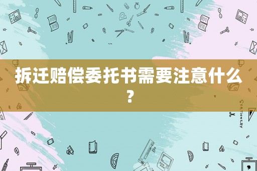 拆遷賠償委托書需要注意什么？