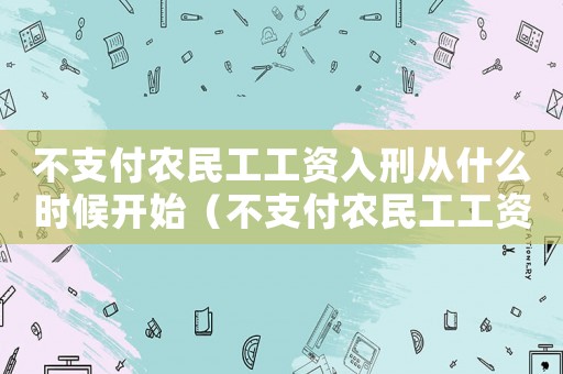 不支付農(nóng)民工工資入刑從什么時(shí)候開始（不支付農(nóng)民工工資最高獲七年有期徒刑）