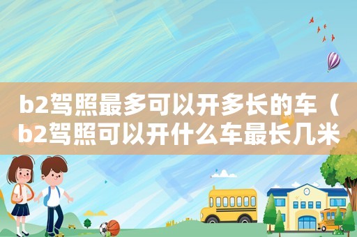 b2駕照最多可以開多長(zhǎng)的車（b2駕照可以開什么車最長(zhǎng)幾米）