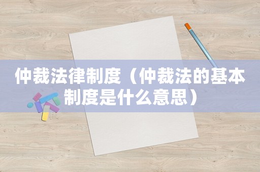 仲裁法律制度（仲裁法的基本制度是什么意思）