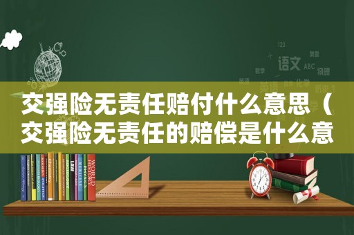 交強(qiáng)險(xiǎn)無(wú)責(zé)任賠付什么意思（交強(qiáng)險(xiǎn)無(wú)責(zé)任的賠償是什么意思）
