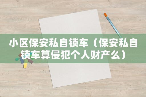 小區(qū)保安私自鎖車（保安私自鎖車算侵犯?jìng)€(gè)人財(cái)產(chǎn)么）